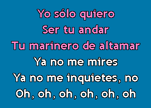 Yo solo quiero
Ser tu andar
Tu marinero de altamar
Ya no me mires

Ya no me inquietes, no
0h,oh,oh,oh,oh,oh