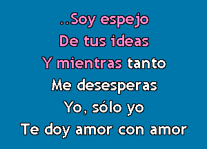 ..Soy espejo
De tus ideas
Y mientras tanto

Me desesperas
Yo, sdlo yo
Te doy amor con amor