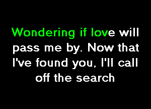 Wondering if love will
pass me by. Now that

I've found you, I'll call
off the search