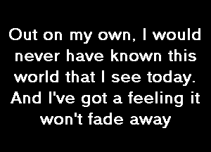 Out on my own, I would
never have known this
world that I see today.
And I've got a feeling it
won't fade away