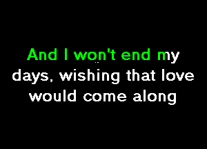 And I won't end my

days, wishing that love
would come along