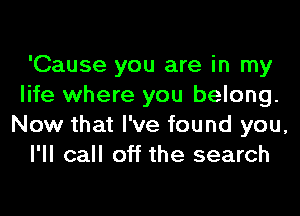 'Cause you are in my
life where you belong.
Now that I've found you,
I'll call off the search