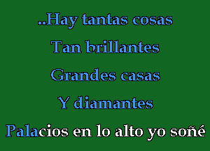 ..Hay tantas cosas
Tan brillantes
Grandes casas

Y diamantes

Palacios en lo alto yo 50m