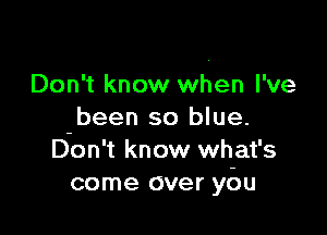 Don't know when I've

ubeen so blue.
Don't know what's
come over you