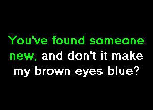 You've found someone

new, and don't it make
my brown eyes blue?