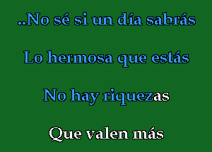 ..N0 StE- Si 1111 did sabreis
L0 hermosa que esteis
No hay 1'iquezas

Que valen mas