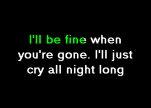 I'll be fine when

you're gone. I'll just
cry all night long