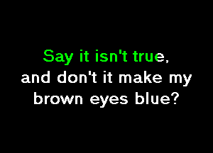 Say it isn't true,

and don't it make my
brown eyes blue?