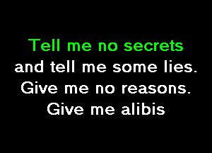 Tell me no secrets
and tell me some lies.

Give me no reasons.
Give me alibis