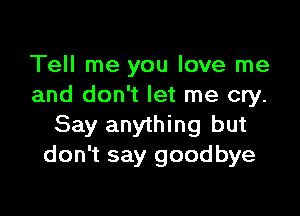 Tell me you love me
and don't let me cry.

Say anything but
don't say goodbye