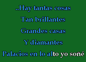 ..Hay tantas cosas
Tan brillantes
Grandes casas

Y diamantes

Palacios en lo alto yo 50m