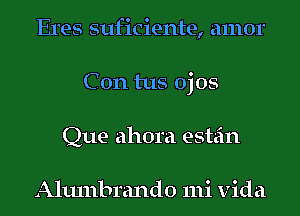 Eres suficiente, amor
C 0n tus ojos
Que ahora estein

Altunbrando mi vida