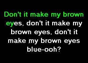 Don't it make my brown
eyes, don't it make my
brown eyes, don't it
make my brown eyes
blue-ooh?