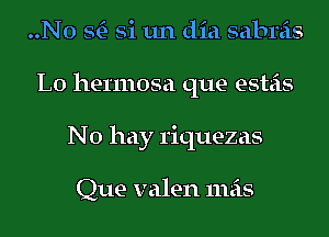 ..N0 StE- Si 1111 did sabreis
L0 hermosa que esteis
No hay 1'iquezas

Que valen mas