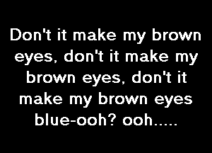 Don't it make my brown
eyes, don't it make my
brown eyes, don't it
make my brown eyes
blue-ooh? ooh .....