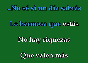 ..N0 StE- Si 1111 did sabreis
L0 hermosa que esteis
No hay 1'iquezas

Que valen mas