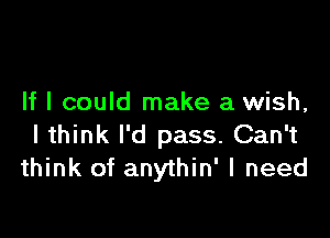 If I could make a wish,

I think I'd pass. Can't
think of anythin' I need