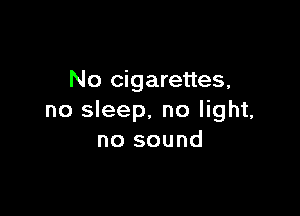 No cigarettes,

no sleep. no light,
no sound