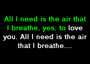 All I need is the air that
I breathe, yes, to love

you. All I need is the air
that I breathe...