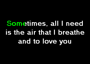 Sometimes, all I need

is the air that I breathe
and to love you