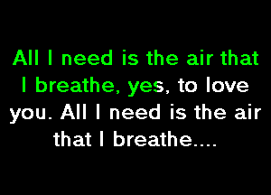 All I need is the air that
I breathe, yes, to love

you. All I need is the air
that I breathe...