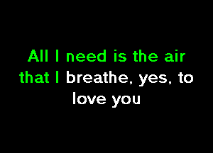 All I need is the air

that I breathe, yes, to
love you
