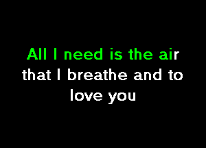 All I need is the air

that I breathe and to
love you