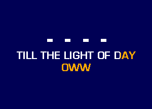 TILL THE LIGHT UF DAY
OWW