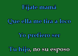 Fij ate mama
Que ella me tira a loco

Yo prefiero ser

Tu hijo, no su esposo