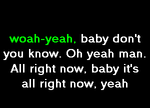 woah-yeah, baby don't
you know. Oh yeah man.
All right now, baby it's
all right now, yeah