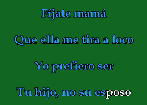 Fij ate mama
Que ella me tira a loco

Yo prefiero ser

Tu hijo, no su esposo