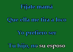 Fij ate mama
Que ella me tira a loco

Yo prefiero ser

Tu hijo, no su esposo