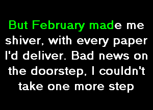 But February made me
shiver, with every paper
I'd deliver. Bad news on
the doorstep, I couldn't
take one more step