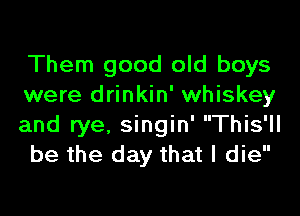 Them good old boys
were drinkin' whiskey
and rye, singin' This'll
be the day that I die