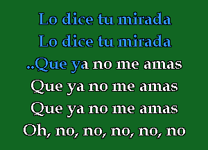 L0 dice tu mirada
L0 dice tu mirada
..Que ya no me amas
Que ya no me amas
Que ya no me amas
Oh, n0, n0, n0, n0, n0