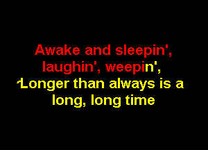 Awake and sleepin',
laughin', weepin',

'Longer than always is a
long, long time