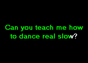 Can you teach me how

to dance real slow?