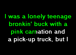 I was a lonely teenage
bronkin' buck with a
pink carnation and
a pick-up truck, but'l