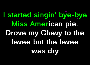 I started singin' bye-bye
Miss American pie.
Drove my Chevy to the
levee but the levee
was dry