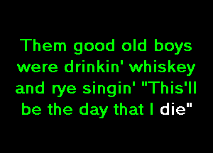 Them good old boys
were drinkin' whiskey
and rye singin' This'll
be the day that I die