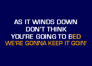 AS IT WINDS DOWN
DON'T THINK

YOU'RE GOING TO BED
WE'RE GONNA KEEP IT GOIN'