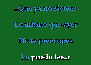 ..Que ya no sientes
L0 mismo que ayer

No te preocupes

L0 puedo lee..1'