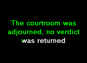 The courtroom was

adjourned. no verdict
was returned