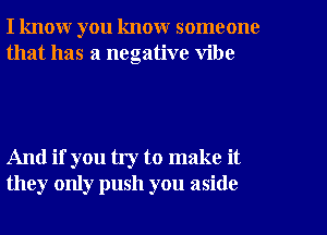 I know you know someone
that has a negative vibe

And if you try to make it
they only push you aside