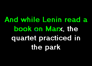 And while Lenin read a
book on Marx, the

quartet practiced in
the park