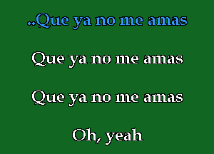 ..Que ya no me amas
Que ya no me amas

Que ya no me amas

Oh, yeah