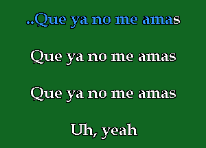 ..Que ya no me amas
Que ya no me amas

Que ya no me amas

Uh, yeah