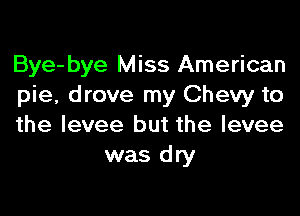 Bye-bye Miss American

pie, drove my Chevy to

the levee but the levee
was dry