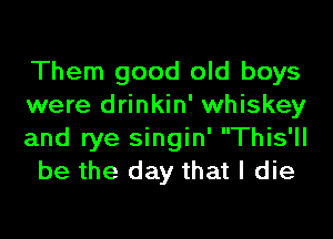 Them good old boys

were drinkin' whiskey

and rye singin' This'll
be the day that I die