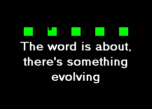 El E1 E El CI
The word is about,

there's something
evolving